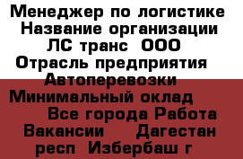 Менеджер по логистике › Название организации ­ ЛС-транс, ООО › Отрасль предприятия ­ Автоперевозки › Минимальный оклад ­ 30 000 - Все города Работа » Вакансии   . Дагестан респ.,Избербаш г.